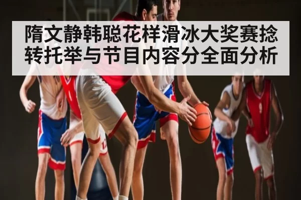 隋文静韩聪花样滑冰大奖赛捻转托举与节目内容分全面分析